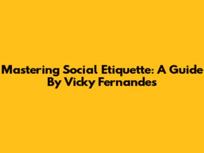 Mastering Social Etiquette: A Guide By Vicky Fernandes