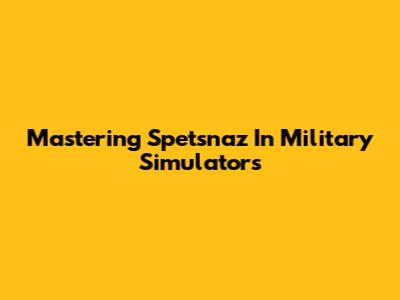 Mastering Spetsnaz In Military Simulators