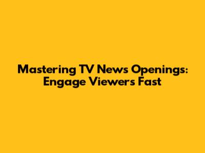 Mastering TV News Openings: Engage Viewers Fast
