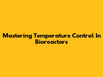 Mastering Temperature Control In Bioreactors
