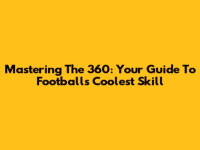 Mastering The 360: Your Guide To Football's Coolest Skill