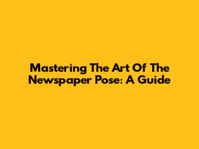 Mastering The Art Of The Newspaper Pose: A Guide