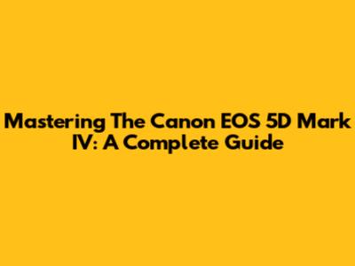 Mastering The Canon EOS 5D Mark IV: A Complete Guide