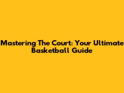 Mastering The Court: Your Ultimate Basketball Guide