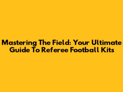 Mastering The Field: Your Ultimate Guide To Referee Football Kits