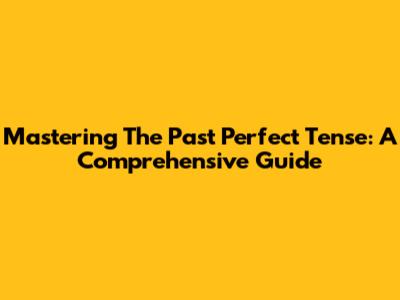 Mastering The Past Perfect Tense: A Comprehensive Guide
