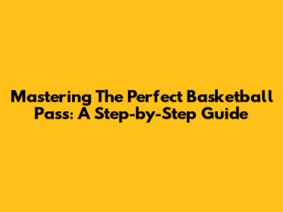 Mastering The Perfect Basketball Pass: A Step-by-Step Guide