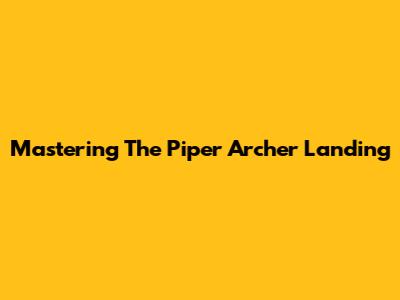 Mastering The Piper Archer Landing