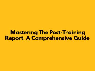 Mastering The Post-Training Report: A Comprehensive Guide