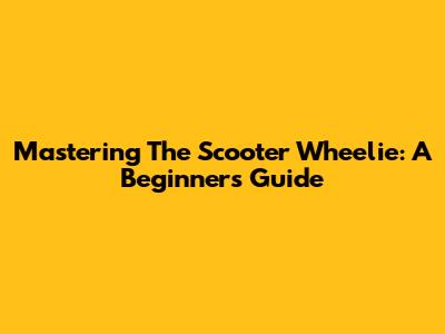 Mastering The Scooter Wheelie: A Beginner's Guide