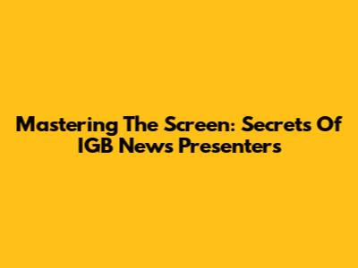 Mastering The Screen: Secrets Of IGB News Presenters