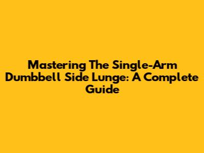 Mastering The Single-Arm Dumbbell Side Lunge: A Complete Guide
