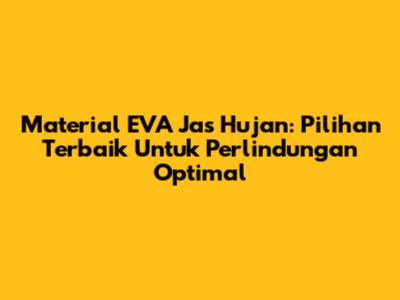 Material EVA Jas Hujan: Pilihan Terbaik Untuk Perlindungan Optimal