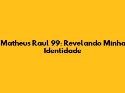 Matheus Raul 99: Revelando Minha Identidade