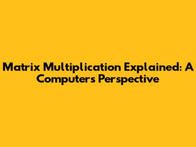 Matrix Multiplication Explained: A Computer's Perspective
