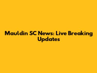 Mauldin SC News: Live Breaking Updates