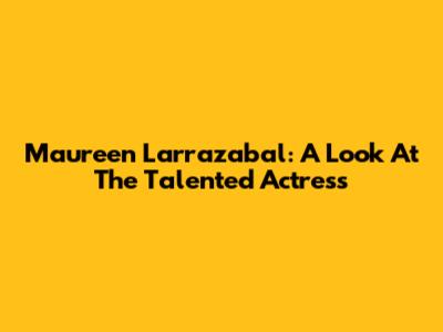 Maureen Larrazabal: A Look At The Talented Actress