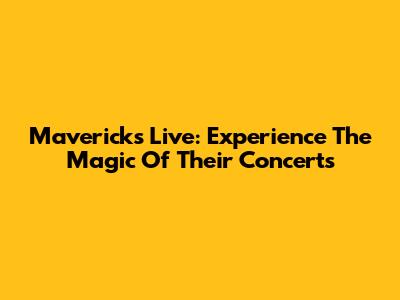 Mavericks Live: Experience The Magic Of Their Concerts