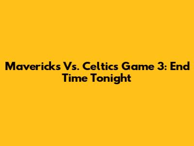 Mavericks Vs. Celtics Game 3: End Time Tonight