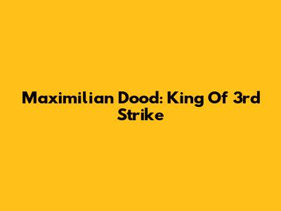 Maximilian Dood: King Of 3rd Strike