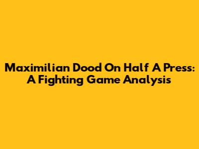 Maximilian Dood On Half A Press: A Fighting Game Analysis