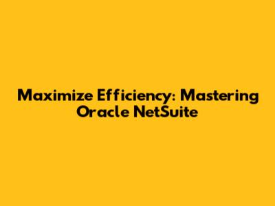 Maximize Efficiency: Mastering Oracle NetSuite