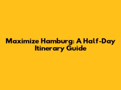 Maximize Hamburg: A Half-Day Itinerary Guide
