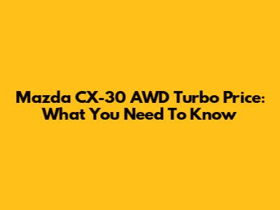 Mazda CX-30 AWD Turbo Price: What You Need To Know