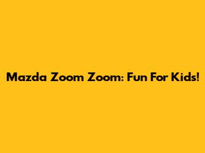 Mazda Zoom Zoom: Fun For Kids!