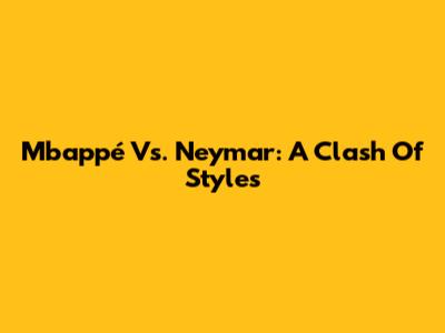 Mbappé Vs. Neymar: A Clash Of Styles