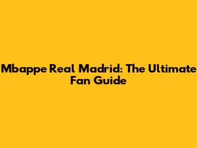 Mbappe Real Madrid: The Ultimate Fan Guide