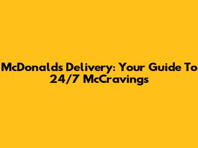 McDonald's Delivery: Your Guide To 24/7 McCravings