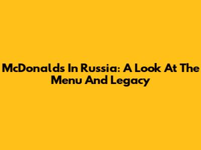 McDonald's In Russia: A Look At The Menu And Legacy