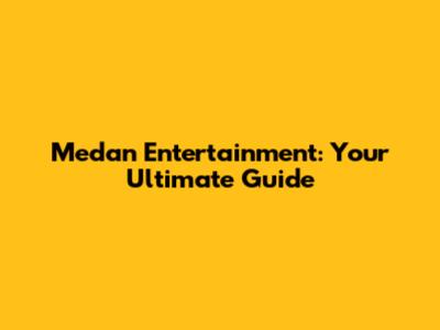 Medan Entertainment: Your Ultimate Guide