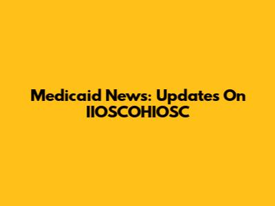 Medicaid News: Updates On IIOSCOHIOSC