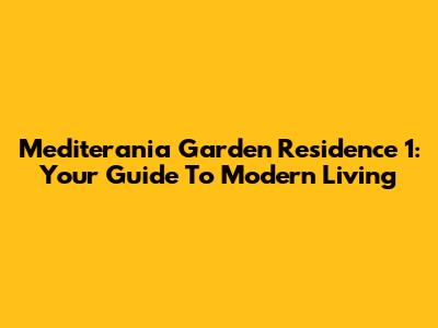 Mediterania Garden Residence 1: Your Guide To Modern Living
