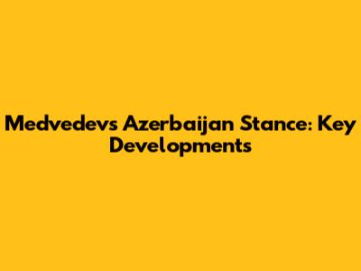 Medvedev's Azerbaijan Stance: Key Developments