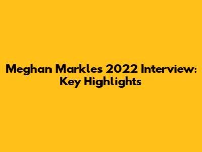 Meghan Markle's 2022 Interview: Key Highlights