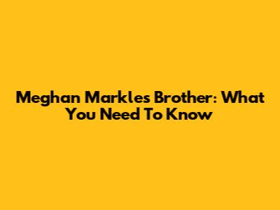 Meghan Markle's Brother: What You Need To Know