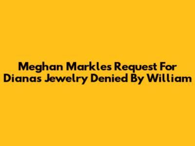 Meghan Markle's Request For Diana's Jewelry Denied By William