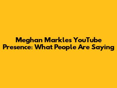 Meghan Markle's YouTube Presence: What People Are Saying