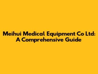 Meihui Medical Equipment Co Ltd: A Comprehensive Guide