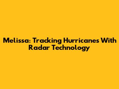 Melissa: Tracking Hurricanes With Radar Technology