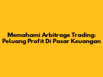 Memahami Arbitrage Trading: Peluang Profit Di Pasar Keuangan