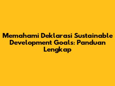Memahami Deklarasi Sustainable Development Goals: Panduan Lengkap