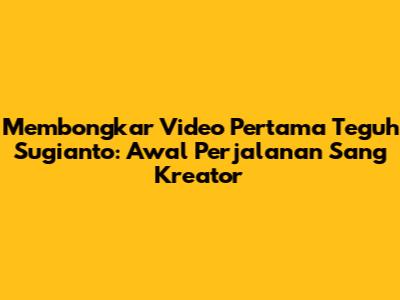 Membongkar Video Pertama Teguh Sugianto: Awal Perjalanan Sang Kreator