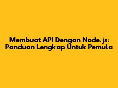 Membuat API Dengan Node.js: Panduan Lengkap Untuk Pemula