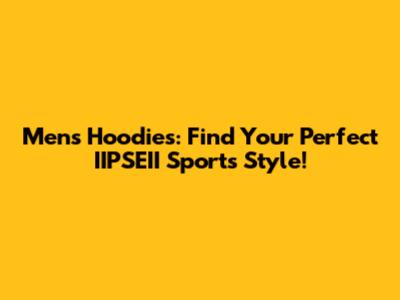 Men's Hoodies: Find Your Perfect IIPSEII Sports Style!