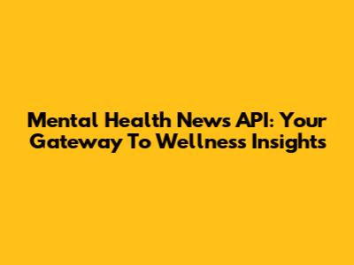 Mental Health News API: Your Gateway To Wellness Insights