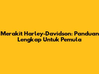 Merakit Harley-Davidson: Panduan Lengkap Untuk Pemula